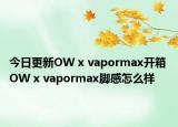 今日更新OW x vapormax开箱 OW x vapormax脚感怎么样
