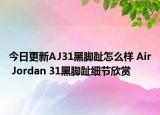 今日更新AJ31黑脚趾怎么样 Air Jordan 31黑脚趾细节欣赏