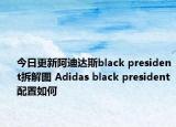 今日更新阿迪达斯black president拆解图 Adidas black president配置如何