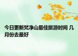 今日更新梵净山最佳旅游时间 几月份去最好
