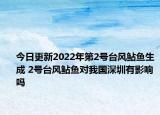 今日更新2022年第2号台风鲇鱼生成 2号台风鲇鱼对我国深圳有影响吗