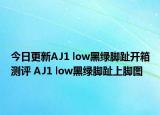 今日更新AJ1 low黑绿脚趾开箱测评 AJ1 low黑绿脚趾上脚图