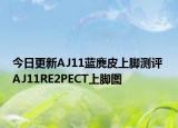 今日更新AJ11蓝麂皮上脚测评 AJ11RE2PECT上脚图