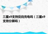 三星s9支持反向充电吗（三星s9支持分屏吗）