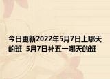 今日更新2022年5月7日上哪天的班  5月7日补五一哪天的班