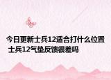 今日更新士兵12适合打什么位置 士兵12气垫反馈很差吗
