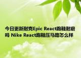 今日更新耐克Epic React跑鞋耐磨吗 Nike React跑鞋压马路怎么样