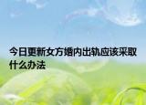 今日更新女方婚内出轨应该采取什么办法