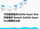 今日更新锐步Sublite Super Duo开箱测评 Reebok Sublite Super Duo跑鞋怎么样