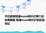 今日更新阿迪boost和EQT哪个适合做跑鞋 阿迪boost和EQT的区别对比