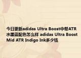 今日更新adidas Ultra Boost中帮ATR水墨蓝配色怎么样 adidas Ultra Boost Mid ATR Indigo Ink多少钱