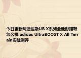 今日更新阿迪达斯UB X系列全地形跑鞋怎么样 adidas UltraBOOST X All Terrain实战测评