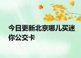 今日更新北京哪儿买迷你公交卡