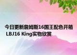 今日更新詹姆斯16国王配色开箱 LBJ16 King实物欣赏