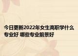 今日更新2022年女生高职学什么专业好 哪些专业前景好