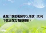 正在下载的视频怎么播放（如何下载正在观看的视频）