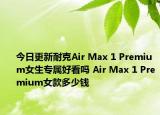 今日更新耐克Air Max 1 Premium女生专属好看吗 Air Max 1 Premium女款多少钱