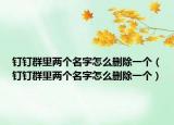 钉钉群里两个名字怎么删除一个（钉钉群里两个名字怎么删除一个）