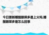 今日更新睡醒眼屎多是上火吗,睡醒眼屎多是怎么回事