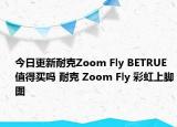 今日更新耐克Zoom Fly BETRUE值得买吗 耐克 Zoom Fly 彩虹上脚图