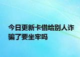 今日更新卡借给别人诈骗了要坐牢吗