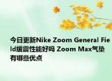 今日更新Nike Zoom General Field缓震性能好吗 Zoom Max气垫有哪些优点