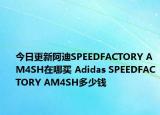 今日更新阿迪SPEEDFACTORY AM4SH在哪买 Adidas SPEEDFACTORY AM4SH多少钱