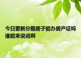 今日更新分期房子能办房产证吗谁能来说说啊
