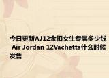 今日更新AJ12金扣女生专属多少钱 Air Jordan 12Vachetta什么时候发售
