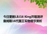 今日更新LBJ16 King开箱测评 詹姆斯16代国王实物细节赏析