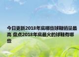 今日更新2018年底哪些球鞋销量最高 盘点2018年底最火的球鞋有哪些