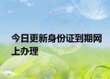 今日更新身份证到期网上办理