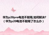 华为p20pro电池不耐用,如何解决?（华为p20电池不耐用了怎么办）