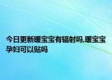 今日更新暖宝宝有辐射吗,暖宝宝孕妇可以贴吗