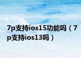 7p支持ios15功能吗（7p支持ios13吗）