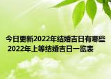 今日更新2022年结婚吉日有哪些 2022年上等结婚吉日一览表