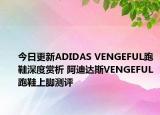 今日更新ADIDAS VENGEFUL跑鞋深度赏析 阿迪达斯VENGEFUL跑鞋上脚测评