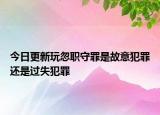 今日更新玩忽职守罪是故意犯罪还是过失犯罪