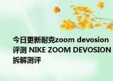 今日更新耐克zoom devosion评测 NIKE ZOOM DEVOSION拆解测评