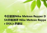 今日更新Nike Metcon Repper DSX开箱测评 Nike Metcon Repper DSX入手建议