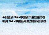 今日更新Nike中国新年主题服饰在哪买 Nike中国新年主题服饰有哪些