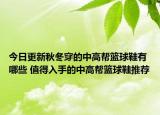 今日更新秋冬穿的中高帮篮球鞋有哪些 值得入手的中高帮篮球鞋推荐