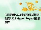 今日更新AJ13皇家蓝实战测评 耐克AJ13 Hyper Royal打球怎么样