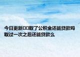 今日更新﻿﻿取了公积金还能贷款吗取过一次之后还能贷款么