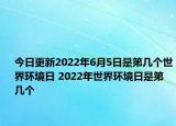 今日更新2022年6月5日是第几个世界环境日 2022年世界环境日是第几个