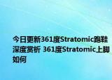 今日更新361度Stratomic跑鞋深度赏析 361度Stratomic上脚如何