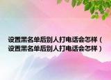 设置黑名单后别人打电话会怎样（设置黑名单后别人打电话会怎样）