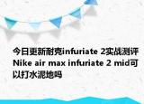 今日更新耐克infuriate 2实战测评 Nike air max infuriate 2 mid可以打水泥地吗