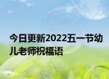 今日更新2022五一节幼儿老师祝福语