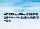 今日更新Bape联名ub绿迷彩开箱测评 bape x ub黑迷彩和绿迷彩哪个好看